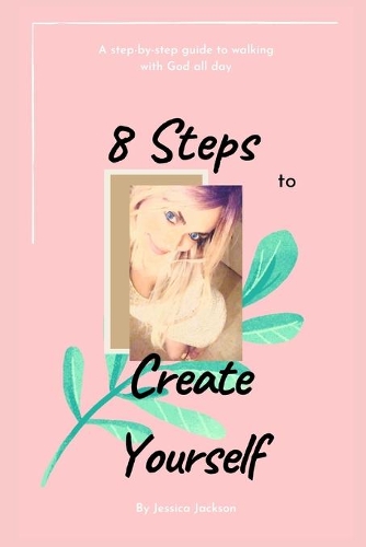 8 Steps to Create Yourself: A Step-By-Step Guide to Walking with God All Day