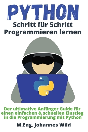 Python Schritt für Schritt Programmieren lernen: Der ultimative Anfänger Guide für einen einfachen & schnellen Einstieg in die Programmierung mit Python