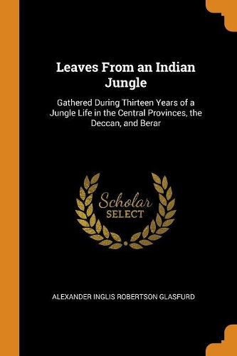 Leaves from an Indian Jungle: Gathered During Thirteen Years of a Jungle Life in the Central Provinces, the Deccan, and Berar