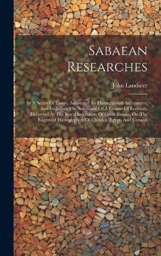 Sabaean Researches: In A Series Of Essays, Addressed To Distinguished Antiquaries, And Including The Substance Of A Course Of Lectures, Delivered At The Royal Instituti