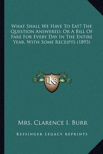What Shall We Have To Eat? The Question Answered, Or A Bill Of Fare For Every Day In The Entire Year, With Some Receipts (1893)