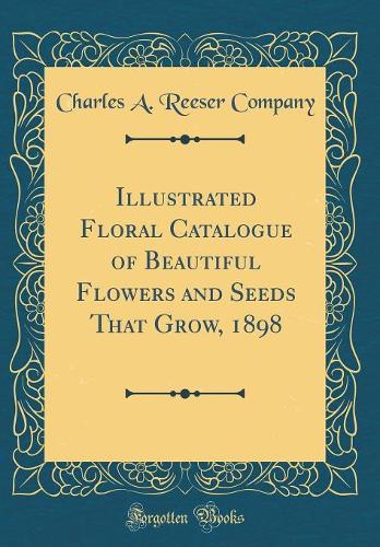 Illustrated Floral Catalogue of Beautiful Flowers and Seeds That Grow, 1898 (Classic Reprint)