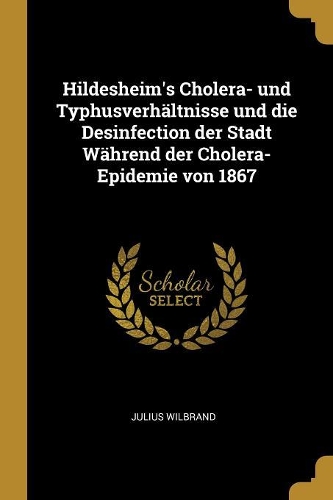 Hildesheim's Cholera- und Typhusverhältnisse und die Desinfection der Stadt Während der Cholera-Epidemie von 1867