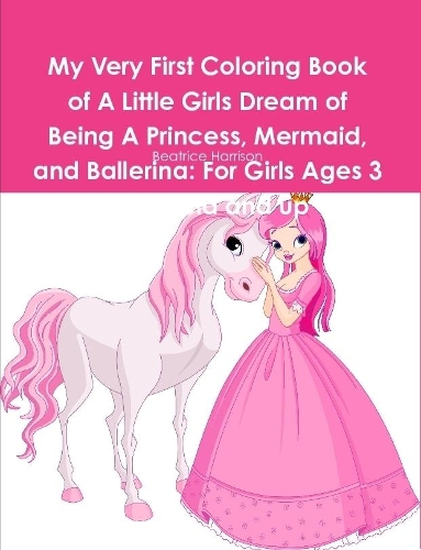 My Very First Coloring Book of A Little Girls Dream of Being A Princess, Mermaid, and Ballerina: For Girls Ages 3 Years Old and up