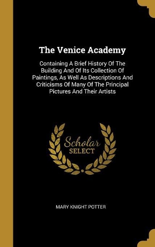 The Venice Academy: Containing A Brief History Of The Building And Of Its Collection Of Paintings, As Well As Descriptions And Criticisms Of Many Of The Principal Pictu