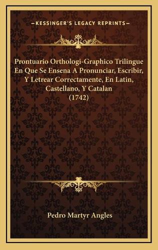 Prontuario Orthologi-Graphico Trilingue En Que Se Ensena A Pronunciar, Escribir, Y Letrear Correctamente, En Latin, Castellano, Y Catalan (1742)
