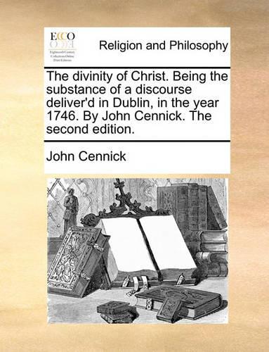 The Divinity of Christ. Being the Substance of a Discourse Deliver'd in Dublin, in the Year 1746. by John Cennick. the Second Edition.