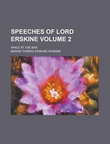 Speeches of Lord Erskine; While at the Bar Volume 2