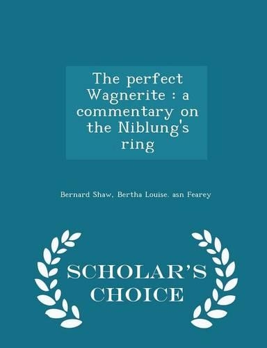 The Perfect Wagnerite: A Commentary on the Niblung's Ring - Scholar's Choice Edition