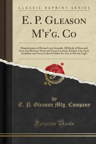 E. P. Gleason m'F'g. Co: Manufacturers of Patent Lever Arcands, All Kinds of Brass and Iron, Gas Burners, Street and Fancy Lanterns, Etched, Cut, Opal, Sandblast and Fancy C