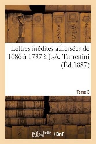 Lettres Inédites Adressées de 1686 À 1737 À J.-A. Turrettini Tome 3