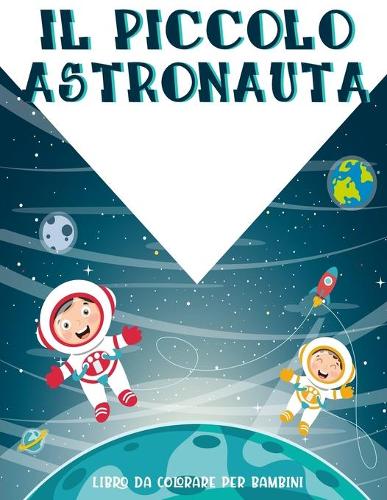 Il Piccolo Astronauta: Fantastica Colorazione Dello Spazio Esterno Con Pianeti, Astronauti, Astronavi, Razzi E Altro Ancora, ( Libri Da Colorare Per Bambini ).