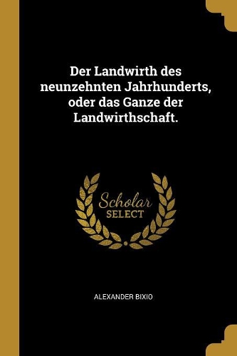 Der Landwirth des neunzehnten Jahrhunderts, oder das Ganze der Landwirthschaft.