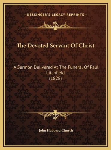 The Devoted Servant Of Christ: A Sermon Delivered At The Funeral Of Paul Litchfield (1828)