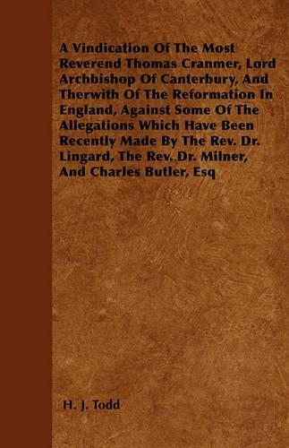 A Vindication Of The Most Reverend Thomas Cranmer, Lord Archbishop Of Canterbury, And Therwith Of The Reformation In England, Against Some Of The Allegations Which Have Been Recently Made By The Rev. Dr. Lingard, The Rev. Dr. Milner, And Charles Bu