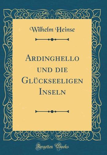 Ardinghello und die Glückseeligen Inseln (Classic Reprint)