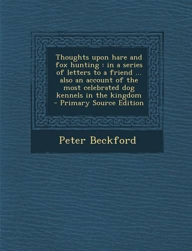 Thoughts Upon Hare and Fox Hunting: In a Series of Letters to a Friend ... Also an Account of the Most Celebrated Dog Kennels in the Kingdom