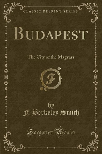 Budapest: The City of the Magyars (Classic Reprint)