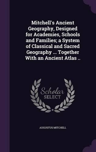 Mitchell's Ancient Geography, Designed for Academies, Schools and Families; a System of Classical and Sacred Geography ... Together With an Ancient Atlas ..