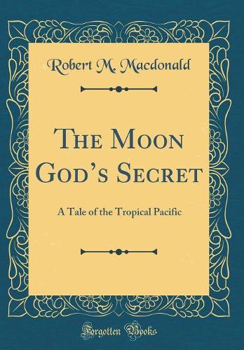 The Moon Gods Secret: A Tale of the Tropical Pacific (Classic Reprint)