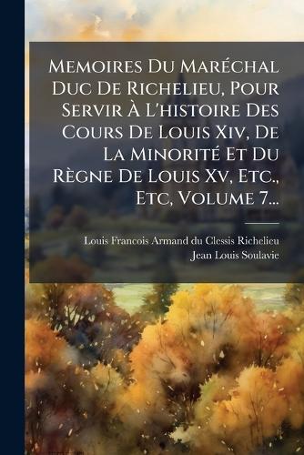 Memoires Du MarÃ(c)chal Duc De Richelieu, Pour Servir Ã L'histoire Des Cours De Louis Xiv, De La MinoritÃ(c) Et Du Règne De Louis Xv, Etc., Etc, Volume 7...