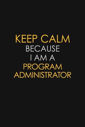 Keep Calm Because I Am A Program Administrator