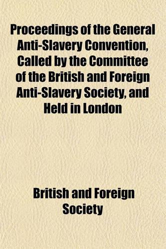 Proceedings of the General Anti-Slavery Convention, Called by the Committee of the British and Foreign Anti-Slavery Society, and Held in London