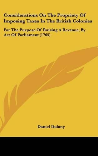 Considerations on the Propriety of Imposing Taxes in the British Colonies: For the Purpose of Raising a Revenue, by Act of Parliament (1765)