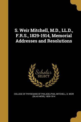 S. Weir Mitchell, M.D., LL.D., F.R.S., 1829-1914, Memorial Addresses and Resolutions