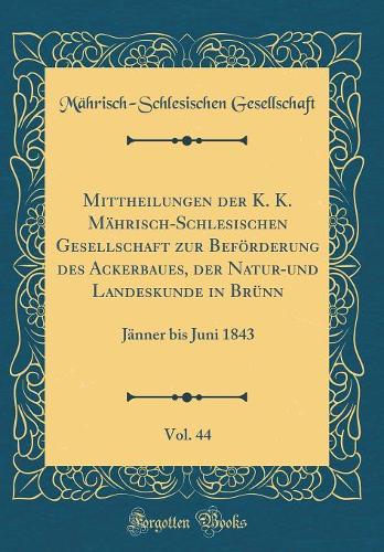 Mittheilungen der K. K. Mährisch-Schlesischen Gesellschaft zur Beförderung des Ackerbaues, der Natur-und Landeskunde in Brünn, Vol. 44: Jänner bis Juni 1843 (Classic Reprint)