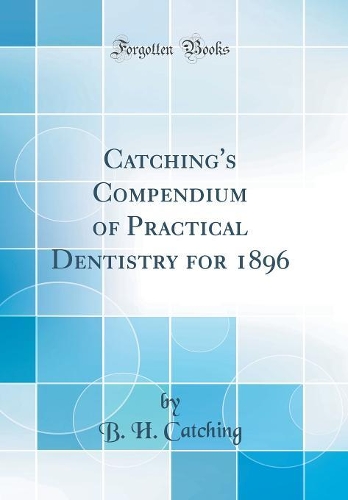 Catching's Compendium of Practical Dentistry for 1896 (Classic Reprint)