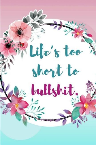 Life's Too Short to Bullshit.: Naomi Campbell Quote Beautiful Floral Journal Ruled, Blank Lined 6×9 120 Pages, Funny Witty Sassy Slogan Planner for School, Work, Personal Diary No
