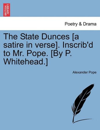 The State Dunces [a Satire in Verse]. Inscrib'd to Mr. Pope. [by P. Whitehead.]