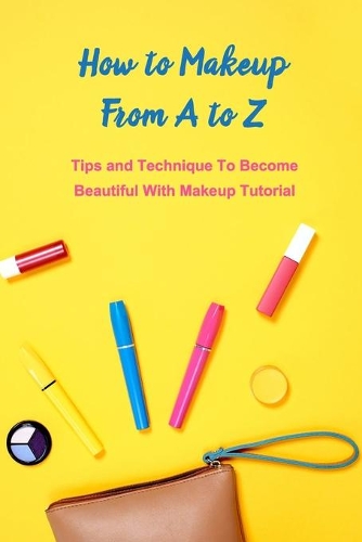 How to Makeup From A to Z: Tips and Technique To Become Beautiful With Makeup Tutorial: Makeup Guide Book