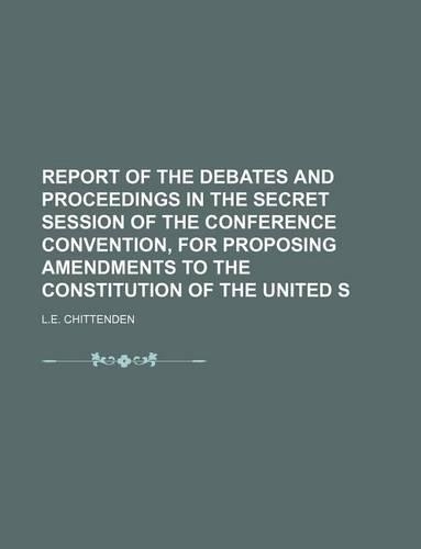 Report of the Debates and Proceedings in the Secret Session of the Conference Convention, for Proposing Amendments to the Constitution of the United S