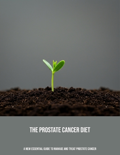 The Prostate Cancer Diet: A New Essential Guide To Manage And Treat Prostate Cancer
