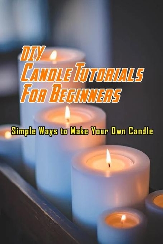 DIY Candle Tutorials For Beginners: Simple Ways to Make Your Own Candle: Natural Soap Making Book