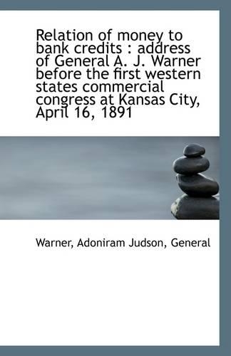 Relation of Money to Bank Credits: Address of General A. J. Warner Before the First Western States