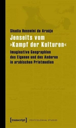 Jenseits Vom -Kampf Der Kulturen-: Imaginative Geographien Des Eigenen Und Des Anderen in Arabischen Printmedien