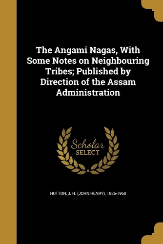 The Angami Nagas, With Some Notes on Neighbouring Tribes; Published by Direction of the Assam Administration