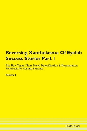 Reversing Xanthelasma Of Eyelid: Success Stories Part 1 The Raw Vegan Plant-Based Detoxification & Regeneration Workbook for Healing Patients. Volume 6