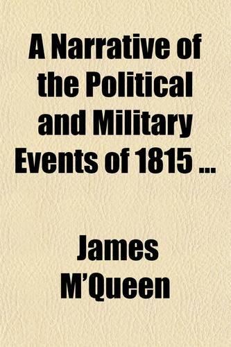 A Narrative of the Political and Military Events, of 1815; Intended to Complete the Narrative of the Campaigns of 1812, 1813, and 1814. Intended to Complete the Narrative of the Campaigns of 1812, 1813 and 1814