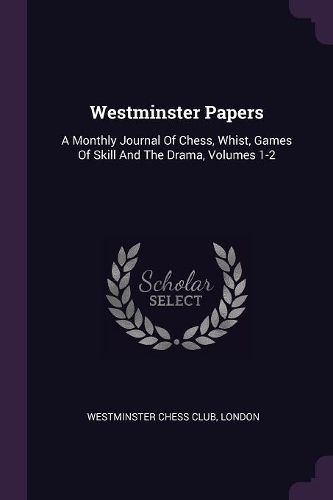 Westminster Papers: A Monthly Journal Of Chess, Whist, Games Of Skill And The Drama, Volumes 1-2