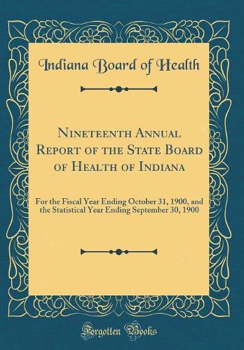Nineteenth Annual Report of the State Board of Health of Indiana: For the Fiscal Year Ending October 31, 1900, and the Statistical Year Ending September 30, 1900 (Classic Reprint)
