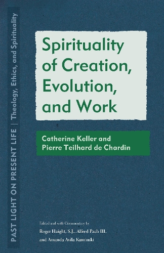 Spirituality of Creation, Evolution, and Work: Catherine Keller and Pierre Teilhard De Chardin(Past Light on Present Life: Theology, Ethics, and Spirituality)