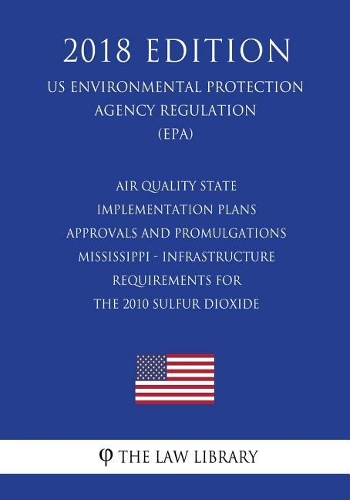 Air Quality State Implementation Plans - Approvals and Promulgations - Mississippi - Infrastructure Requirements for the 2010 Sulfur Dioxide (US Environmental Protection Agency Regulation) (EPA) (2018 Edition)