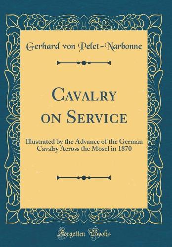Cavalry on Service: Illustrated by the Advance of the German Cavalry Across the Mosel in 1870 (Classic Reprint)