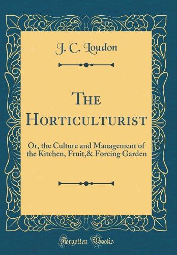 The Horticulturist: Or, the Culture and Management of the Kitchen, Fruit,& Forcing Garden (Classic Reprint)