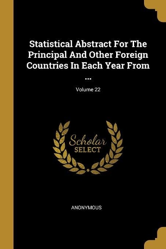 Statistical Abstract For The Principal And Other Foreign Countries In Each Year From ...; Volume 22