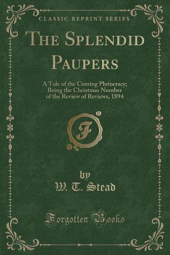 The Splendid Paupers: A Tale of the Coming Plutocracy; Being the Christmas Number of the Review of Reviews, 1894 (Classic Reprint)